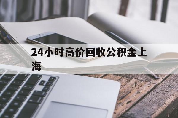 最新24小时高价回收公积金上海方法分析(最方便真实的库尔勒2021年上海公积金怎么提取方法)