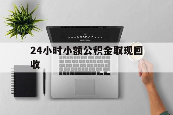 库尔勒最新24小时小额公积金取现回收方法分析(最方便真实的库尔勒小额公积金提取多久到账方法)