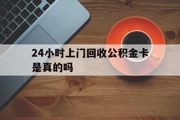 库尔勒最新24小时上门回收公积金卡是真的吗方法分析(最方便真实的库尔勒24小时上门回收公积金卡是真的吗安全吗方法)