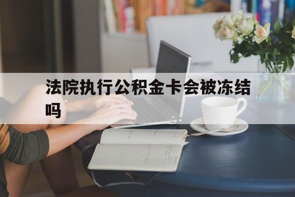库尔勒最新法院执行公积金卡会被冻结吗方法分析(最方便真实的库尔勒法院执行公积金卡会被冻结吗怎么解冻方法)