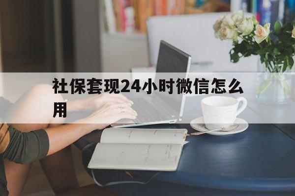 库尔勒最新社保套现24小时微信怎么用方法分析(最方便真实的库尔勒社保套现主要是套什么方法)