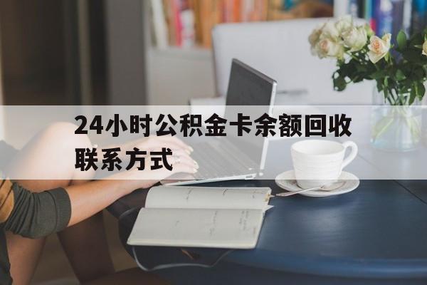 库尔勒最新24小时公积金卡余额回收联系方式方法分析(最方便真实的库尔勒市管公积金卡方法)