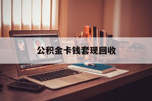 库尔勒最新公积金卡钱套现回收方法分析(最方便真实的库尔勒公积金卡钱套现回收什么意思方法)