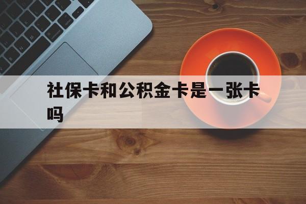 库尔勒最新社保卡和公积金卡是一张卡吗方法分析(最方便真实的库尔勒社保卡和公积金卡是一张卡吗?方法)