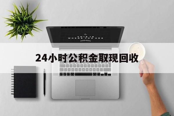 库尔勒最新24小时公积金取现回收方法分析(最方便真实的库尔勒24小时公积金取现回收多久到账方法)