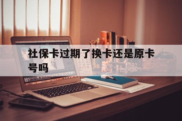 库尔勒最新社保卡过期了换卡还是原卡号吗方法分析(最方便真实的库尔勒社保卡过期了更换号码一样吗方法)