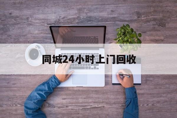 库尔勒关于同城24小时上门回收的信息