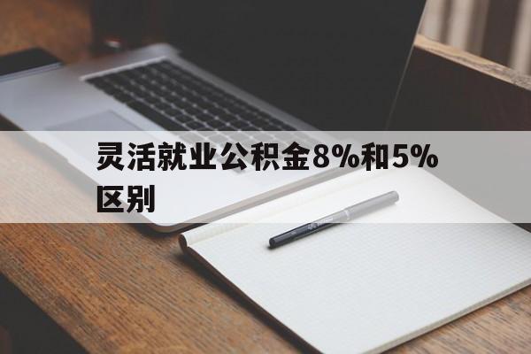 库尔勒最新灵活就业公积金8%和5%区别方法分析(最方便真实的库尔勒灵活就业公积金一般交多少钱方法)