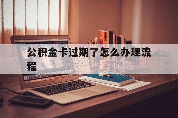 库尔勒最新公积金卡过期了怎么办理流程方法分析(最方便真实的库尔勒住房公积金卡到期了会影响取公积金吗方法)