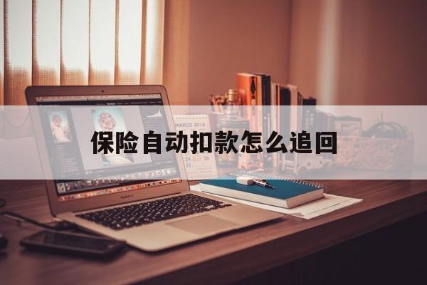 库尔勒最新保险自动扣款怎么追回方法分析(最方便真实的库尔勒保险自动扣款怎么追回,不想续费了方法)