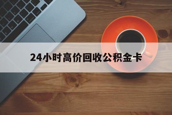 库尔勒最新24小时高价回收公积金卡方法分析(最方便真实的库尔勒24小时高价回收公积金卡怎么办方法)