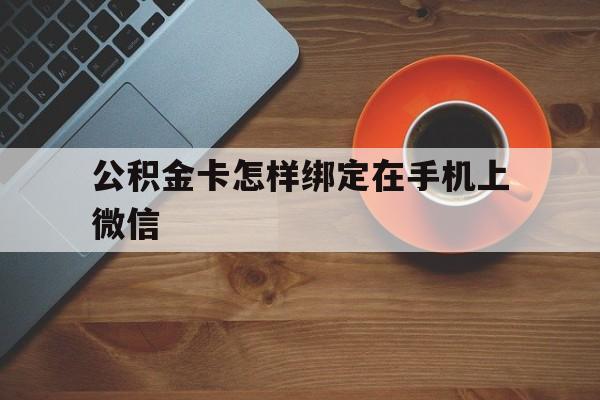 库尔勒最新公积金卡怎样绑定在手机上微信方法分析(最方便真实的库尔勒住房公积金卡怎么绑定微信方法)