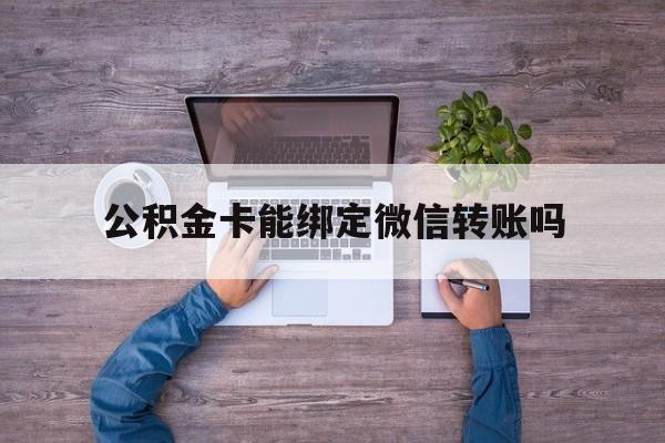 库尔勒最新公积金卡能绑定微信转账吗方法分析(最方便真实的库尔勒公积金卡可以绑定手机银行吗方法)