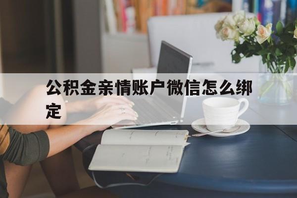 库尔勒最新公积金亲情账户微信怎么绑定方法分析(最方便真实的库尔勒公积金亲情账户微信怎么绑定银行卡方法)