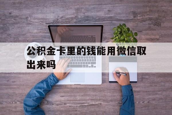 库尔勒最新公积金卡里的钱能用微信取出来吗方法分析(最方便真实的库尔勒公积金卡微信可以提现吗方法)