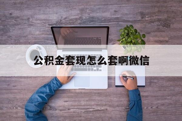 库尔勒最新公积金套现怎么套啊微信方法分析(最方便真实的库尔勒公积金套现怎么套啊微信提现方法)