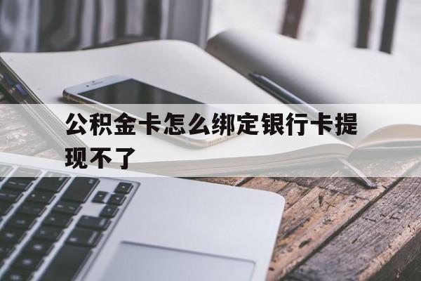 库尔勒最新公积金卡怎么绑定银行卡提现不了方法分析(最方便真实的库尔勒公积金卡怎么绑定银行卡提现不了呢方法)