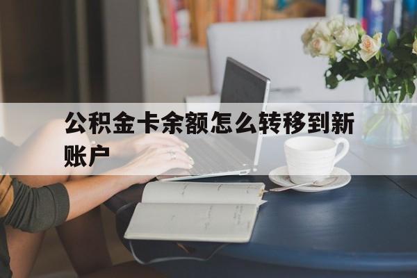 库尔勒最新公积金卡余额怎么转移到新账户方法分析(最方便真实的库尔勒住房公积金卡里的钱怎么转到支付宝方法)