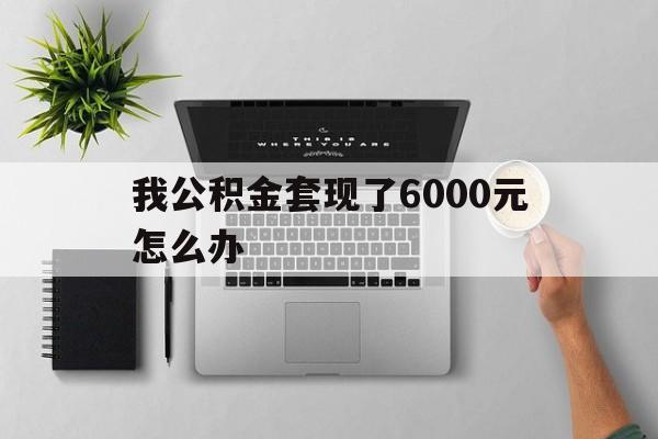 库尔勒最新我公积金套现了6000元怎么办方法分析(最方便真实的库尔勒住房公积金套取现金方法)