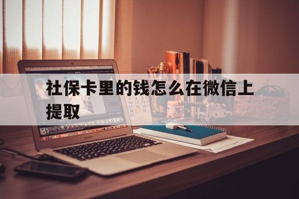库尔勒最新社保卡里的钱怎么在微信上提取方法分析(最方便真实的库尔勒社保卡里的钱微信可以取出来吗方法)