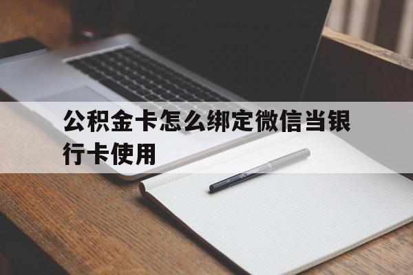 库尔勒最新公积金卡怎么绑定微信当银行卡使用方法分析(最方便真实的库尔勒公积金卡怎么绑定微信当银行卡使用呢方法)
