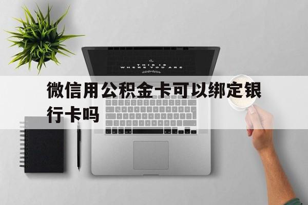 库尔勒最新微信用公积金卡可以绑定银行卡吗方法分析(最方便真实的库尔勒微信可以绑定住房公积金银行卡吗?方法)