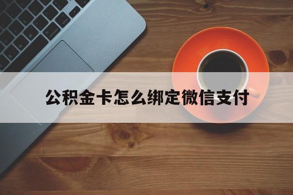 库尔勒最新公积金卡怎么绑定微信支付方法分析(最方便真实的库尔勒公积金卡绑微信能直接支付吗方法)