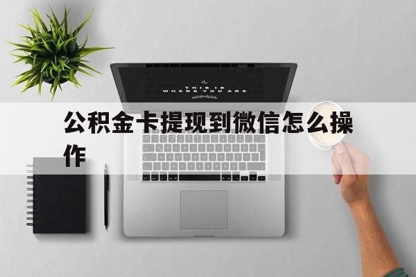 库尔勒最新公积金卡提现到微信怎么操作方法分析(最方便真实的库尔勒公积金提到银行卡怎么提方法)