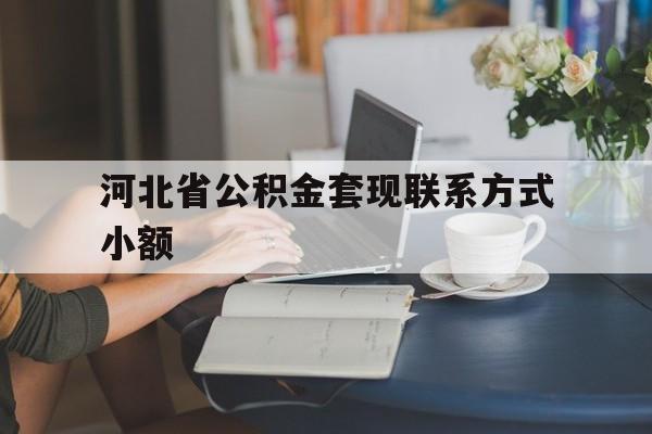 库尔勒最新河北省公积金套现联系方式小额方法分析(最方便真实的库尔勒河北公积金怎么提取条件方法)