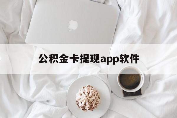 库尔勒最新公积金卡提现app软件方法分析(最方便真实的库尔勒公积金提现下载什么软件方法)